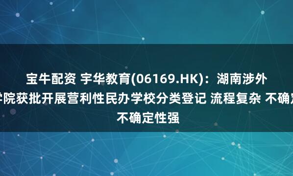 宝牛配资 宇华教育(06169.HK)：湖南涉外经济学院获批开展营利性民办学校分类登记 流程复杂 不确定性强