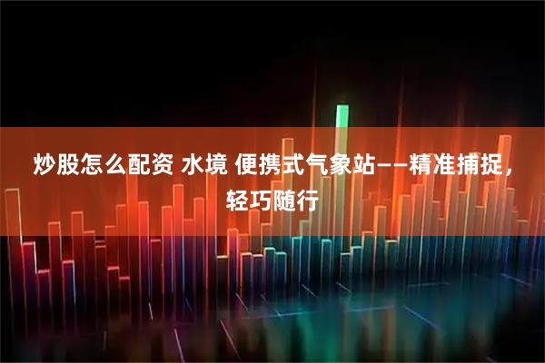 炒股怎么配资 水境 便携式气象站——精准捕捉，轻巧随行