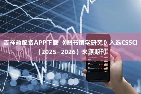 吉祥盈配资APP下载 《图书馆学研究》入选CSSCI（2025—2026）来源期刊