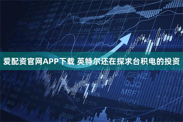 爱配资官网APP下载 英特尔还在探求台积电的投资