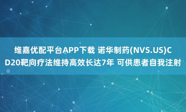 维嘉优配平台APP下载 诺华制药(NVS.US)CD20靶向疗法维持高效长达7年 可供患者自我注射
