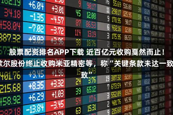 股票配资排名APP下载 近百亿元收购戛然而止！歌尔股份终止收购米亚精密等，称“关键条款未达一致”