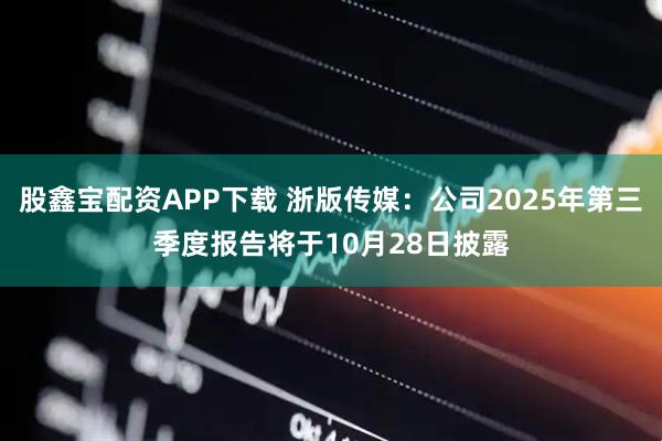 股鑫宝配资APP下载 浙版传媒：公司2025年第三季度报告将于10月28日披露