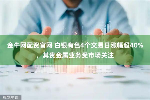 金牛网配资官网 白银有色4个交易日涨幅超40%，其贵金属业务受市场关注
