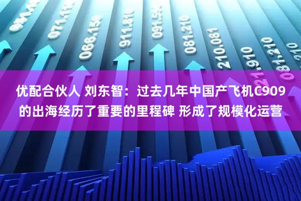 优配合伙人 刘东智：过去几年中国产飞机C909的出海经历了重要的里程碑 形成了规模化运营