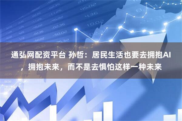 通弘网配资平台 孙哲：居民生活也要去拥抱AI，拥抱未来，而不是去惧怕这样一种未来