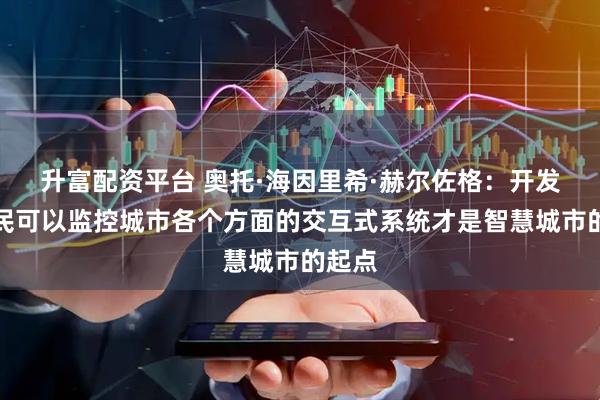 升富配资平台 奥托·海因里希·赫尔佐格：开发让居民可以监控城市各个方面的交互式系统才是智慧城市的起点