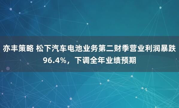 亦丰策略 松下汽车电池业务第二财季营业利润暴跌96.4%，下调全年业绩预期