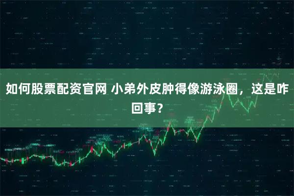 如何股票配资官网 小弟外皮肿得像游泳圈，这是咋回事？