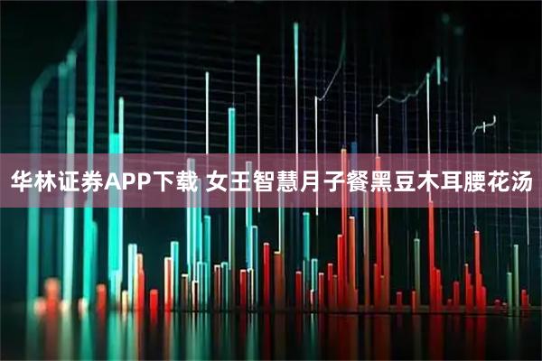 华林证券APP下载 女王智慧月子餐黑豆木耳腰花汤