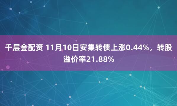 千层金配资 11月10日安集转债上涨0.44%，转股溢价率21.88%