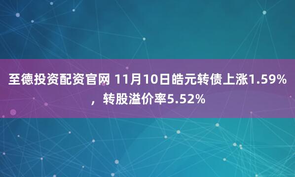 至德投资配资官网 11月10日皓元转债上涨1.59%，转股溢价率5.52%