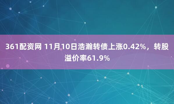 361配资网 11月10日浩瀚转债上涨0.42%，转股溢价率61.9%