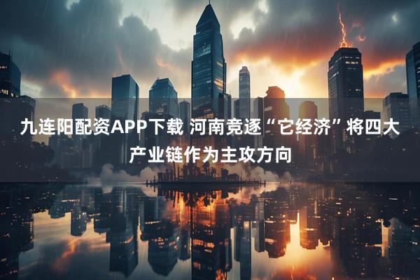九连阳配资APP下载 河南竞逐“它经济”将四大产业链作为主攻方向