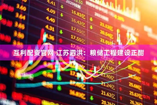 互利配资官网 江苏泗洪：粮储工程建设正酣