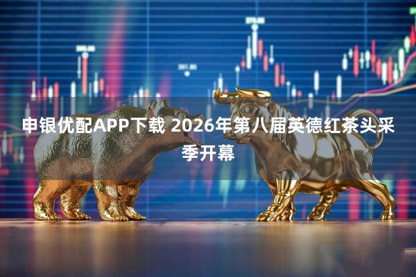 申银优配APP下载 2026年第八届英德红茶头采季开幕