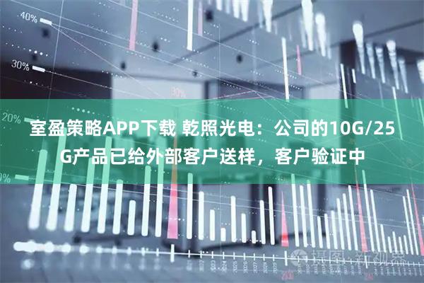 室盈策略APP下载 乾照光电：公司的10G/25G产品已给外部客户送样，客户验证中
