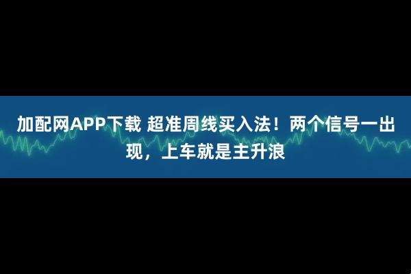 加配网APP下载 超准周线买入法！两个信号一出现，上车就是主升浪