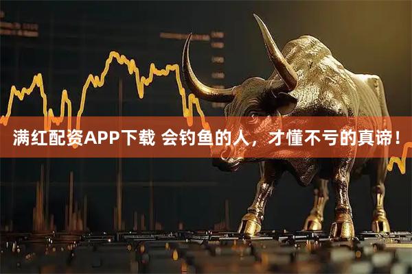 满红配资APP下载 会钓鱼的人，才懂不亏的真谛！