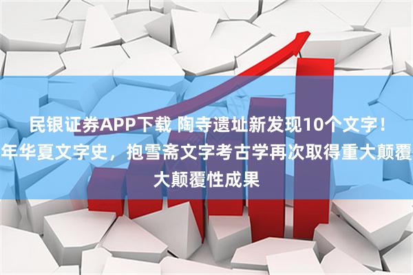 民银证券APP下载 陶寺遗址新发现10个文字！实证万年华夏文字史，抱雪斋文字考古学再次取得重大颠覆性成果