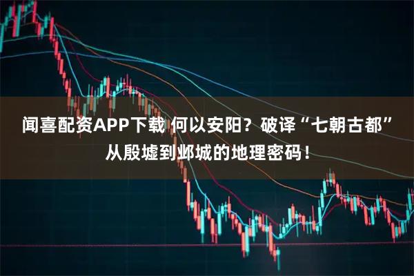 闻喜配资APP下载 何以安阳？破译“七朝古都”从殷墟到邺城的地理密码！