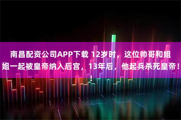 南昌配资公司APP下载 12岁时，这位帅哥和姐姐一起被皇帝纳入后宫，13年后，他起兵杀死皇帝！
