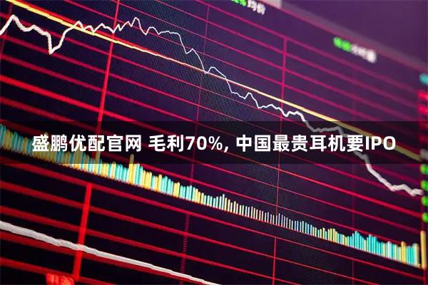 盛鹏优配官网 毛利70%, 中国最贵耳机要IPO