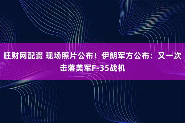 旺财网配资 现场照片公布！伊朗军方公布：又一次击落美军F-35战机