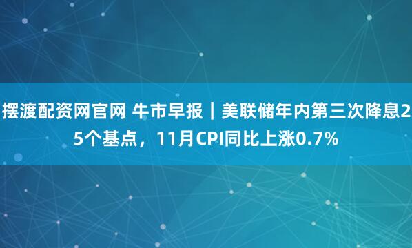 摆渡配资网官网 牛市早报｜美联储年内第三次降息25个基点，11月CPI同比上涨0.7%