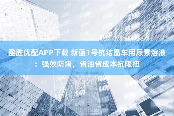 盈胜优配APP下载 新蓝1号抗结晶车用尿素溶液：强效防堵，省油省成本抗限扭