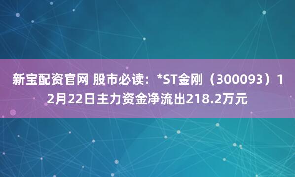 新宝配资官网 股市必读：*ST金刚（300093）12月22日主力资金净流出218.2万元