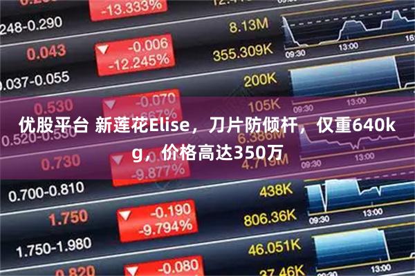 优股平台 新莲花Elise,刀片防倾杆,仅重640kg,价格高达350万