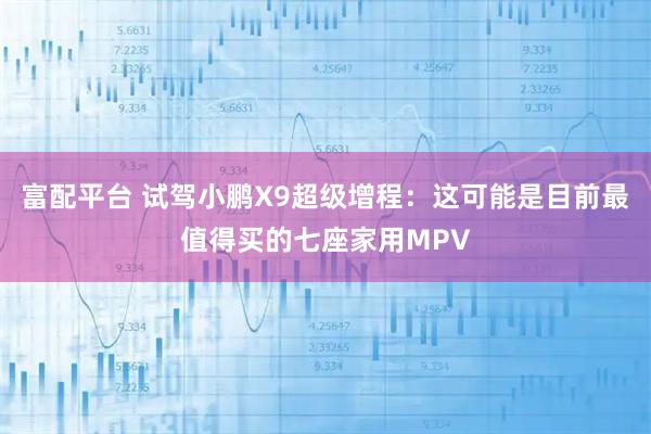 富配平台 试驾小鹏X9超级增程：这可能是目前最值得买的七座家用MPV