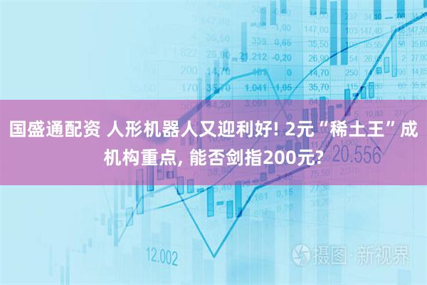 国盛通配资 人形机器人又迎利好! 2元“稀土王”成机构重点, 能否剑指200元?