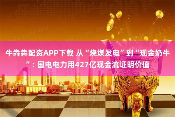 牛犇犇配资APP下载 从“烧煤发电”到“现金奶牛”: 国电电力用427亿现金流证明价值