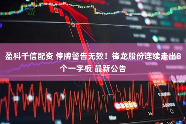 盈科千信配资 停牌警告无效！锋龙股份连续走出8个一字板 最新公告