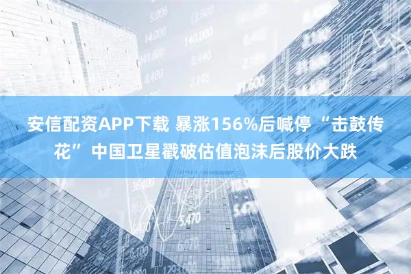 安信配资APP下载 暴涨156%后喊停 “击鼓传花” 中国卫星戳破估值泡沫后股价大跌
