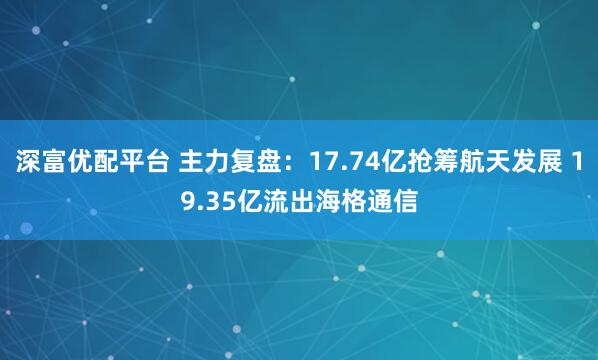 深富优配平台 主力复盘：17.74亿抢筹航天发展 19.35亿流出海格通信