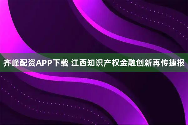 齐峰配资APP下载 江西知识产权金融创新再传捷报
