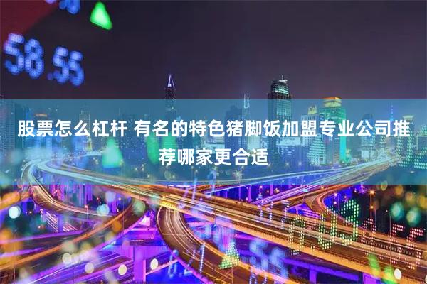 股票怎么杠杆 有名的特色猪脚饭加盟专业公司推荐哪家更合适