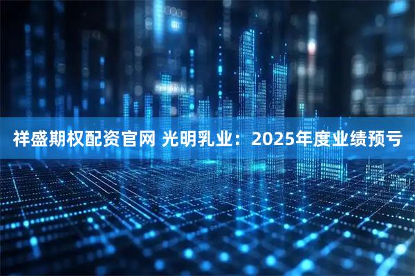 祥盛期权配资官网 光明乳业：2025年度业绩预亏