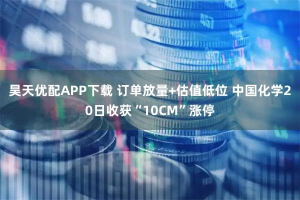 昊天优配APP下载 订单放量+估值低位 中国化学20日收获“10CM”涨停