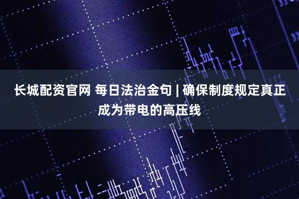 长城配资官网 每日法治金句 | 确保制度规定真正成为带电的高压线