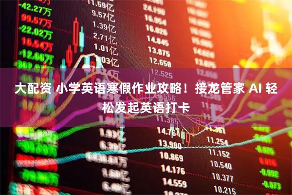 大配资 小学英语寒假作业攻略！接龙管家 AI 轻松发起英语打卡