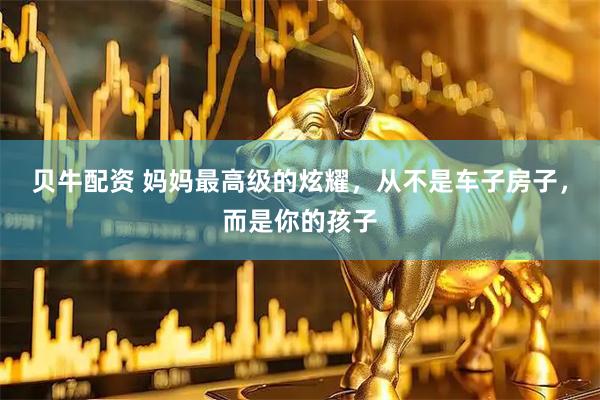 贝牛配资 妈妈最高级的炫耀，从不是车子房子，而是你的孩子