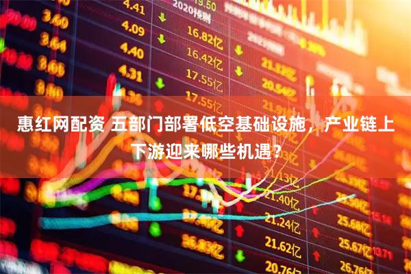惠红网配资 五部门部署低空基础设施，产业链上下游迎来哪些机遇？