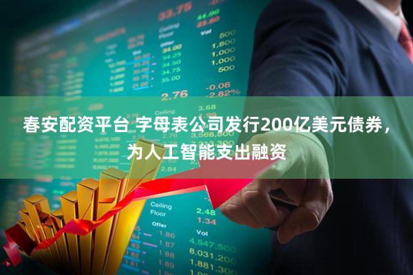 春安配资平台 字母表公司发行200亿美元债券，为人工智能支出融资