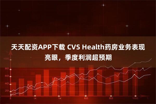 天天配资APP下载 CVS Health药房业务表现亮眼，季度利润超预期
