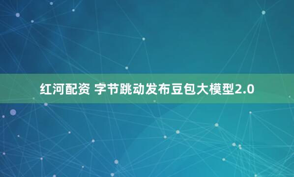 红河配资 字节跳动发布豆包大模型2.0