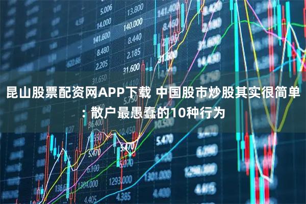 昆山股票配资网APP下载 中国股市炒股其实很简单: 散户最愚蠢的10种行为